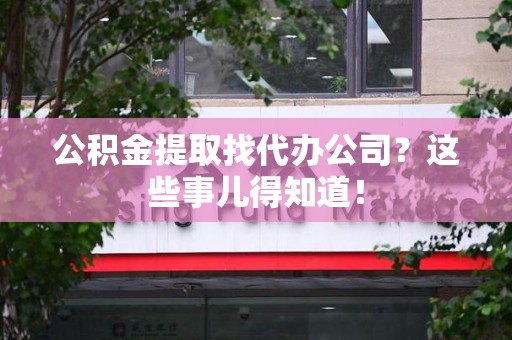 谯城公积金提取找代办公司？这些事儿得知道！