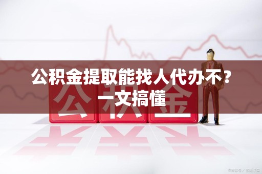 谯城公积金提取能找人代办不？一文搞懂