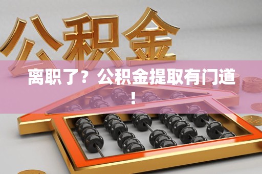 谯城离职了?公积金提取有门道! 谯城离职了?公积金提取有门道!