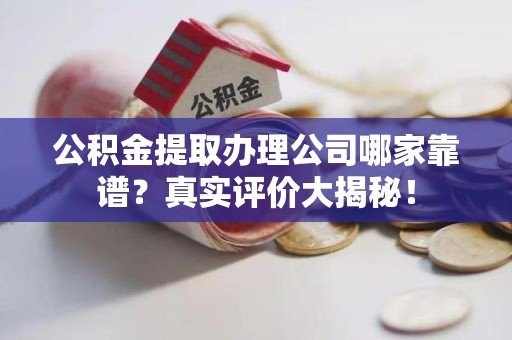 谯城公积金提取办理公司哪家靠谱?真实评价大揭秘! 谯城公积金提取办理公司哪家靠谱?真实评价大揭秘!