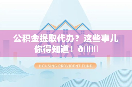 谯城公积金提取代办？这些事儿你得知道！😎