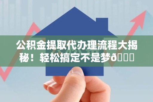 谯城公积金提取代办理流程大揭秘！轻松搞定不是梦😎