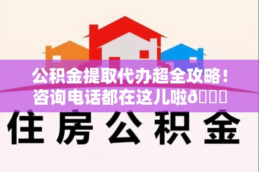 谯城公积金提取代办超全攻略！咨询电话都在这儿啦😎