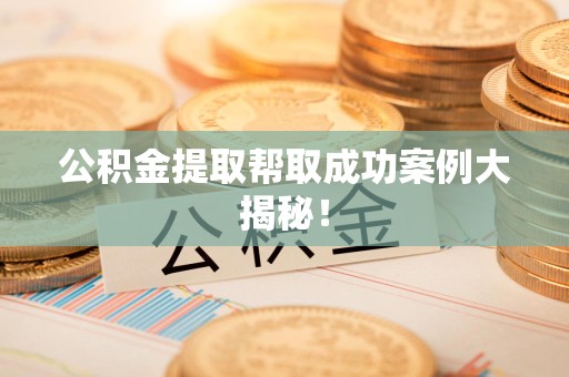 谯城公积金提取帮取成功案例大揭秘！