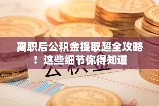 谯城离职后公积金提取超全攻略！这些细节你得知道