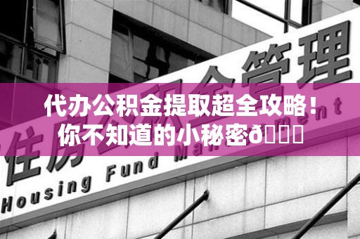 谯城代办公积金提取超全攻略！你不知道的小秘密😎