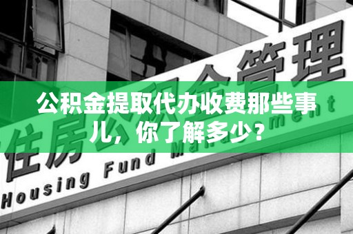 谯城公积金提取代办收费那些事儿,你了解多少? 谯城公积金提取代办收费那些事儿,你了解多少?