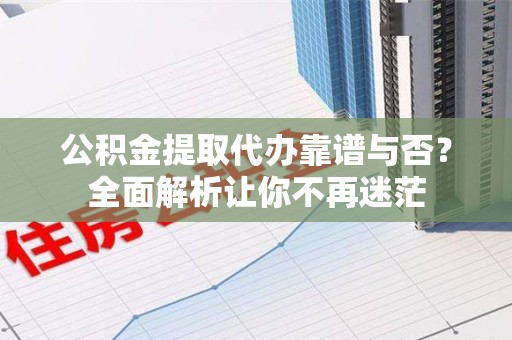 谯城公积金提取代办靠谱与否？全面解析让你不再迷茫