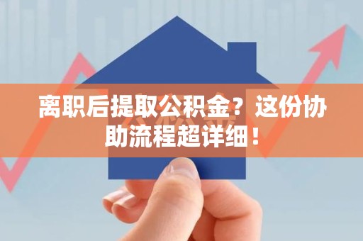 谯城离职后提取公积金?这份协助流程超详细! 谯城离职后提取公积金?这份协助流程超详细!