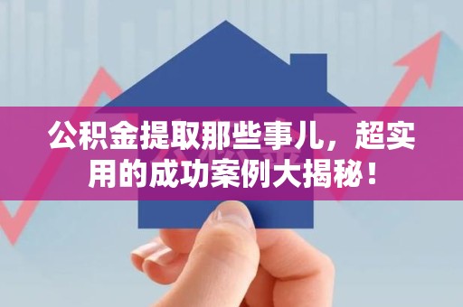 谯城公积金提取那些事儿，超实用的成功案例大揭秘！