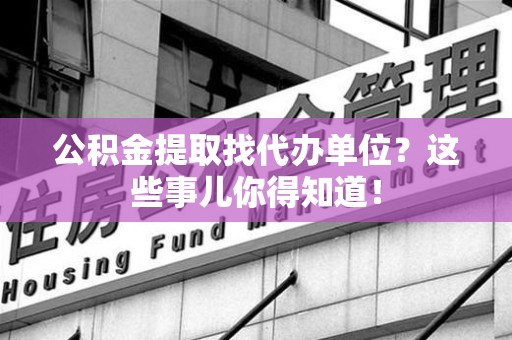 谯城公积金提取找代办单位？这些事儿你得知道！