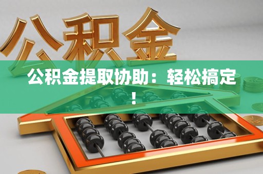 谯城公积金提取协助：轻松搞定！