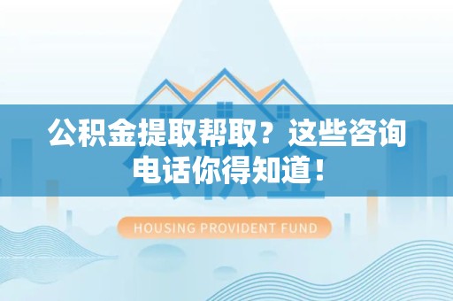 谯城公积金提取帮取？这些咨询电话你得知道！