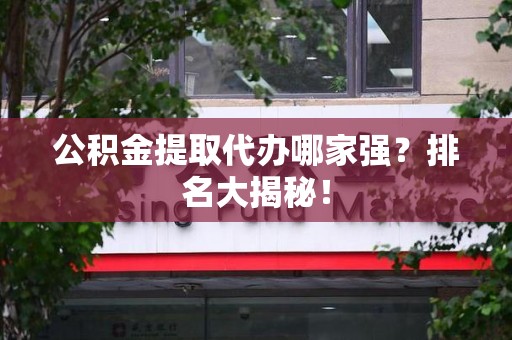 谯城公积金提取代办哪家强？排名大揭秘！