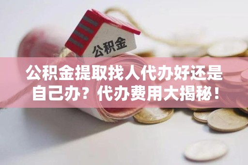谯城公积金提取找人代办好还是自己办？代办费用大揭秘！