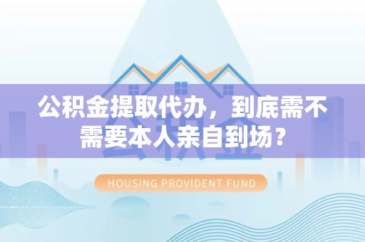谯城公积金提取代办,到底需不需要本人亲自到场? 谯城公积金提取代办,到底需不需要本人亲自到场?