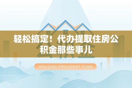 谯城轻松搞定！代办提取住房公积金那些事儿