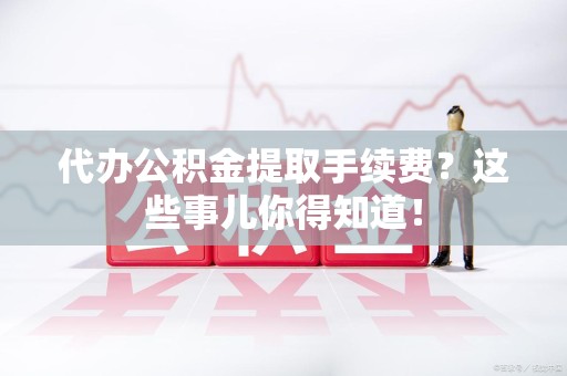 谯城代办公积金提取手续费？这些事儿你得知道！