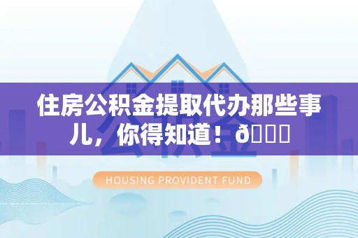 谯城住房公积金提取代办那些事儿，你得知道！😎
