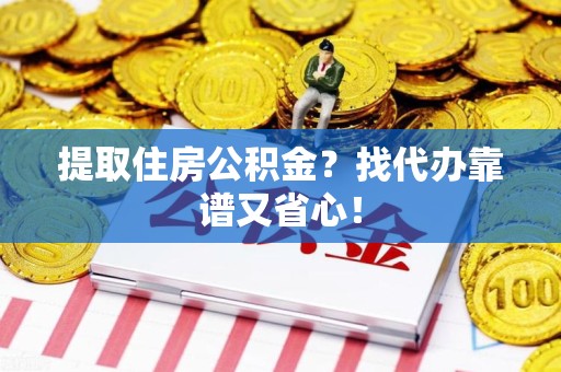 谯城提取住房公积金？找代办靠谱又省心！