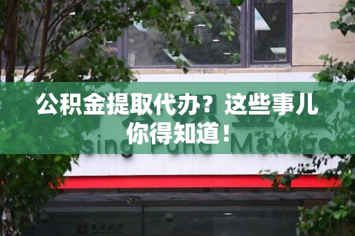谯城公积金提取代办？这些事儿你得知道！