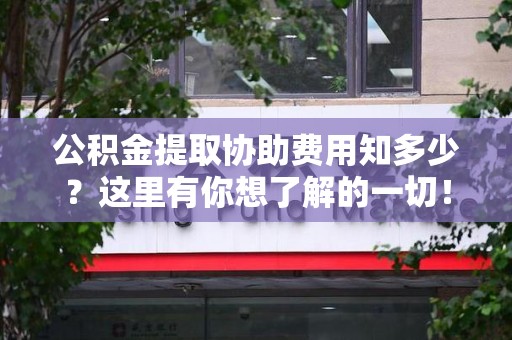 谯城公积金提取协助费用知多少？这里有你想了解的一切！
