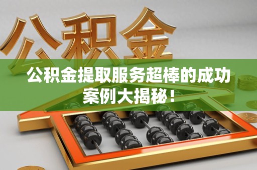 谯城公积金提取服务超棒的成功案例大揭秘！