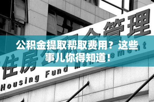 谯城公积金提取帮取费用？这些事儿你得知道！