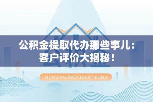 谯城公积金提取代办那些事儿：客户评价大揭秘！