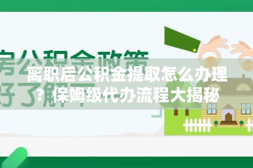 谯城离职后公积金提取怎么办理?保姆级代办流程大揭秘 谯城离职后公积金提取怎么办理?保姆级代办流程大揭秘