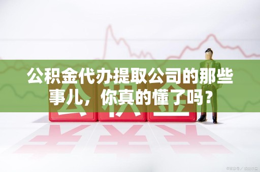 谯城公积金代办提取公司的那些事儿，你真的懂了吗？