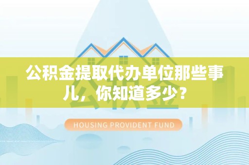 谯城公积金提取代办单位那些事儿,你知道多少? 谯城公积金提取代办单位那些事儿,你知道多少?