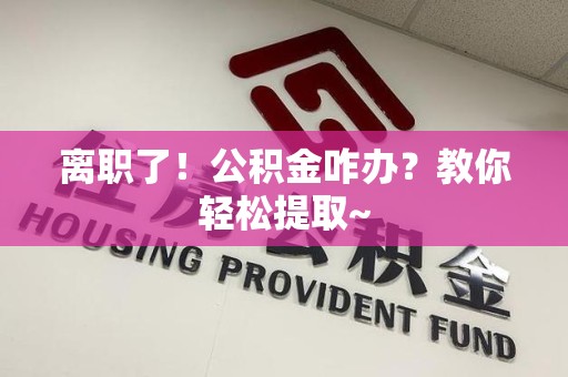 谯城离职了！公积金咋办？教你轻松提取~