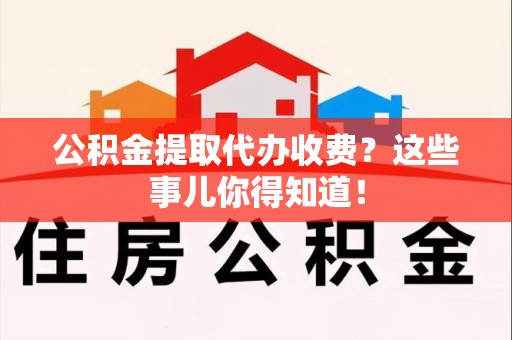 谯城公积金提取代办收费？这些事儿你得知道！