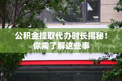 谯城公积金提取代办时长揭秘！你需了解这些事