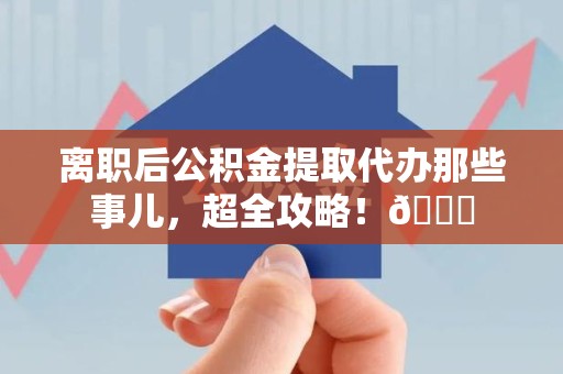 谯城离职后公积金提取代办那些事儿，超全攻略！😎