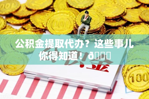 谯城公积金提取代办？这些事儿你得知道！😎