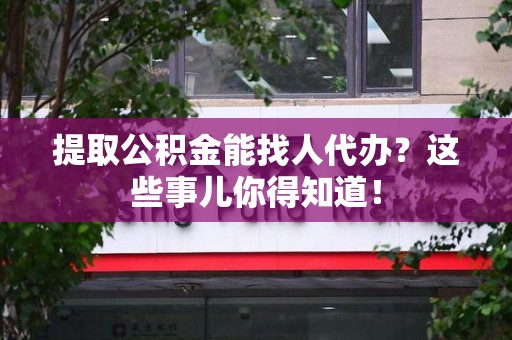 谯城提取公积金能找人代办?这些事儿你得知道! 谯城提取公积金能找人代办?这些事儿你得知道!