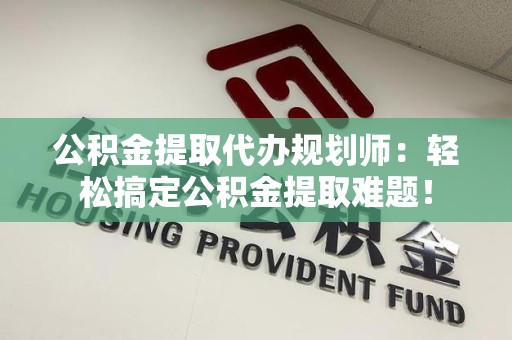 谯城公积金提取代办规划师：轻松搞定公积金提取难题！