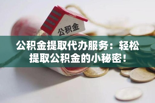 谯城公积金提取代办服务：轻松提取公积金的小秘密！