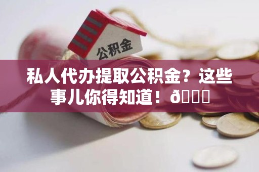谯城私人代办提取公积金?这些事儿你得知道!😎 谯城私人代办提取公积金?这些事儿你得知道!😎