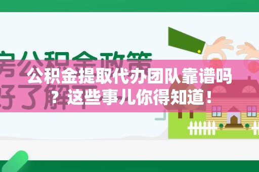谯城公积金提取代办团队靠谱吗？这些事儿你得知道！