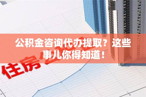 谯城公积金咨询代办提取？这些事儿你得知道！