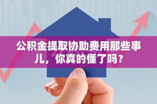 谯城公积金提取协助费用那些事儿，你真的懂了吗？