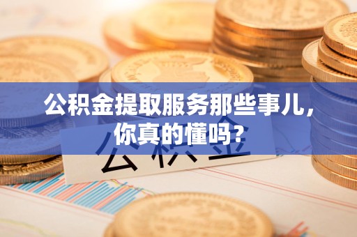 谯城公积金提取服务那些事儿，你真的懂吗？