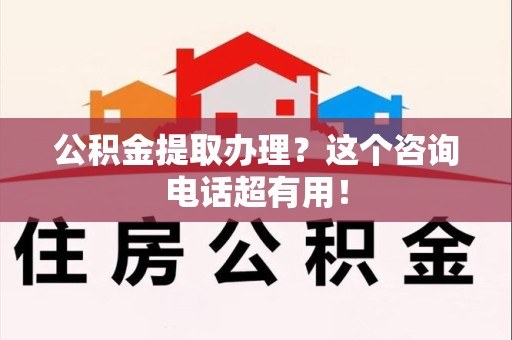 谯城公积金提取办理？这个咨询电话超有用！
