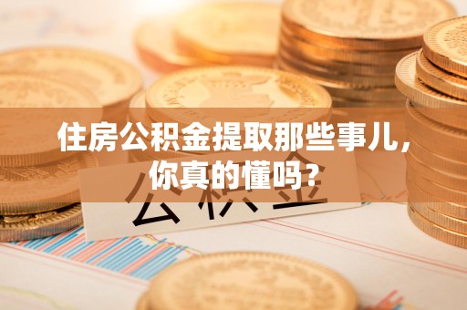 谯城住房公积金提取那些事儿,你真的懂吗? 谯城住房公积金提取那些事儿,你真的懂吗?