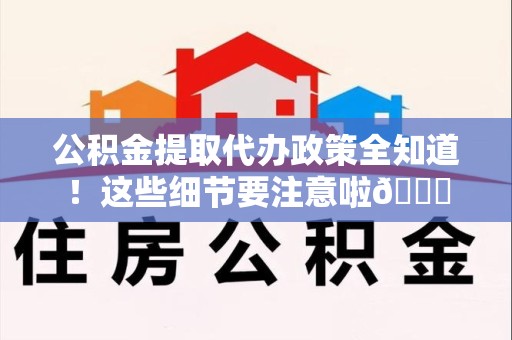 谯城公积金提取代办政策全知道！这些细节要注意啦😉
