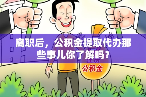 谯城离职后，公积金提取代办那些事儿你了解吗？