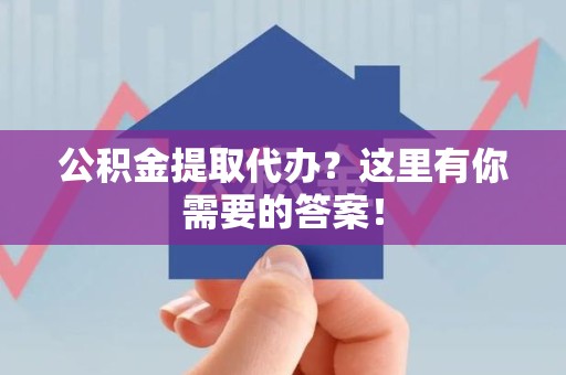 谯城公积金提取代办?这里有你需要的答案! 谯城公积金提取代办?这里有你需要的答案!